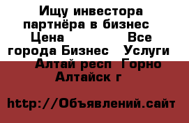 Ищу инвестора-партнёра в бизнес › Цена ­ 500 000 - Все города Бизнес » Услуги   . Алтай респ.,Горно-Алтайск г.